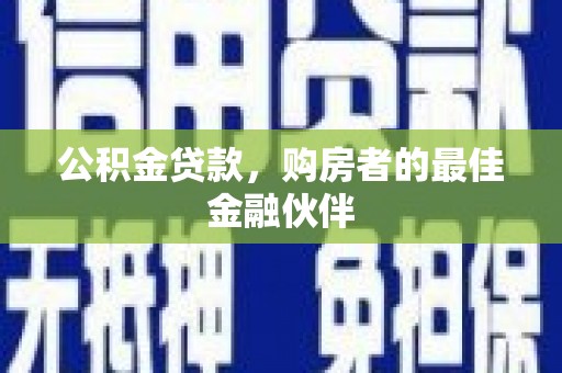 武隆公积金贷款，购房者的最佳金融伙伴