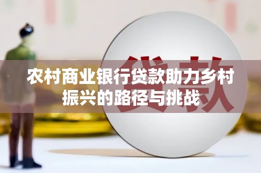 武隆农村商业银行贷款助力乡村振兴的路径与挑战