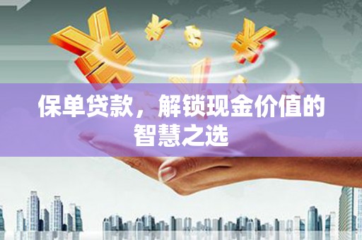 武隆保单贷款，解锁现金价值的智慧之选
