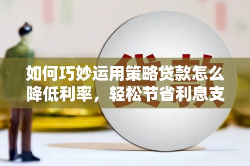 武隆如何巧妙运用策略贷款怎么降低利率，轻松节省利息支出