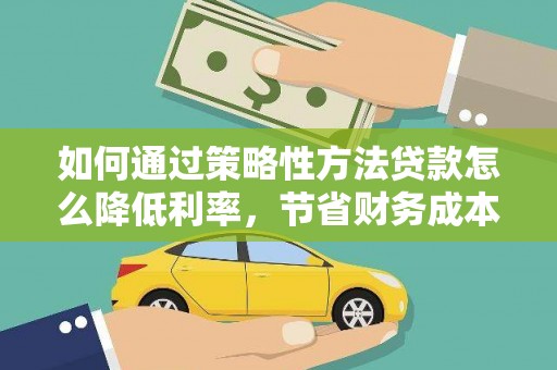 武隆如何通过策略性方法贷款怎么降低利率，节省财务成本