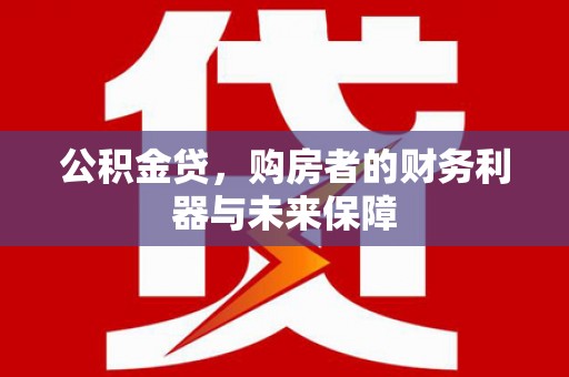 武隆公积金贷，购房者的财务利器与未来保障