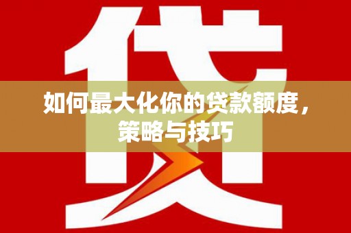 武隆如何最大化你的贷款额度，策略与技巧