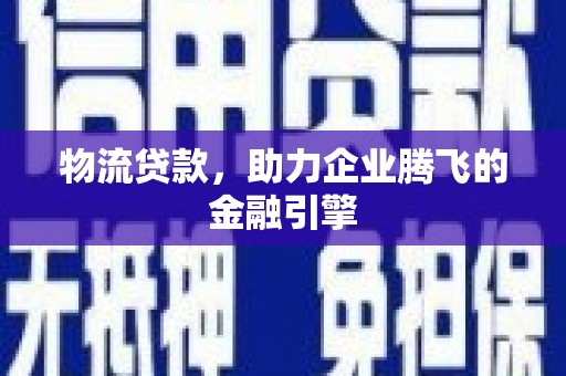 武隆物流贷款，助力企业腾飞的金融引擎