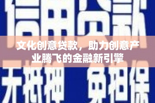 武隆文化创意贷款，助力创意产业腾飞的金融新引擎