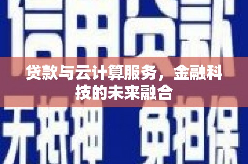 武隆贷款与云计算服务，金融科技的未来融合