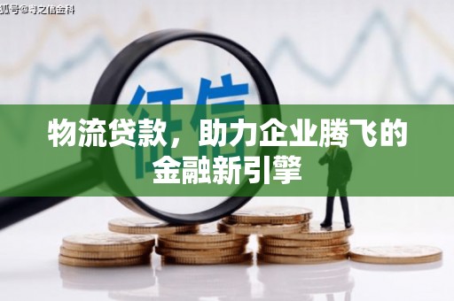 武隆物流贷款，助力企业腾飞的金融新引擎