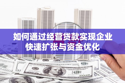 武隆如何通过经营贷款实现企业快速扩张与资金优化