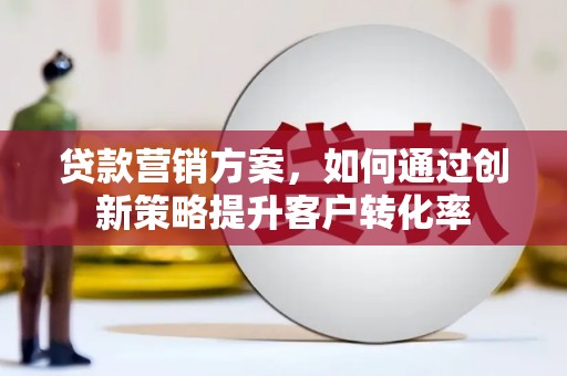 武隆贷款营销方案，如何通过创新策略提升客户转化率