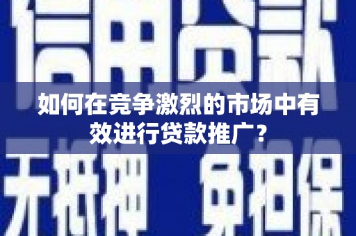 武隆如何在竞争激烈的市场中有效进行贷款推广？