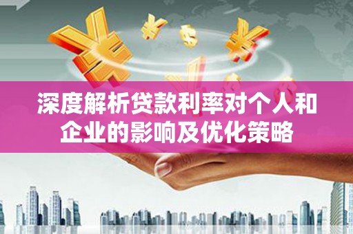武隆深度解析贷款利率对个人和企业的影响及优化策略