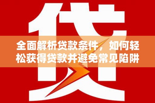 武隆全面解析贷款条件，如何轻松获得贷款并避免常见陷阱