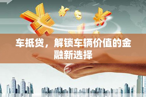 武隆车抵贷，解锁车辆价值的金融新选择