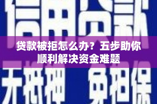 武隆贷款被拒怎么办？五步助你顺利解决资金难题