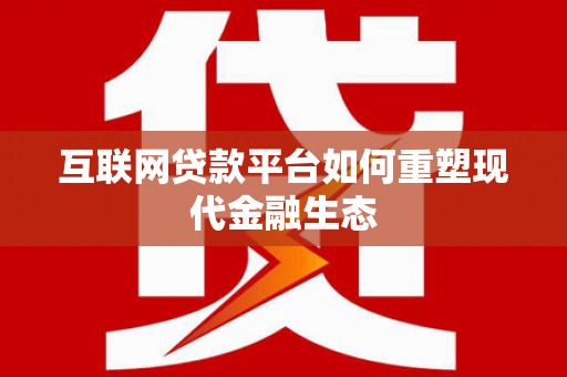 武隆互联网贷款平台如何重塑现代金融生态