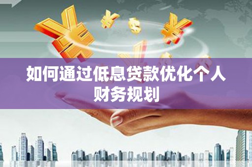 武隆如何通过低息贷款优化个人财务规划