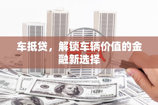 武隆车抵贷，解锁车辆价值的金融新选择