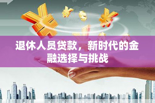 武隆退休人员贷款，新时代的金融选择与挑战