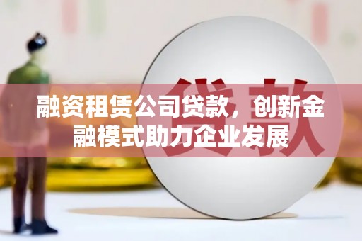 武隆融资租赁公司贷款，创新金融模式助力企业发展