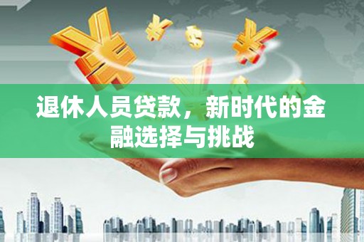 武隆退休人员贷款，新时代的金融选择与挑战