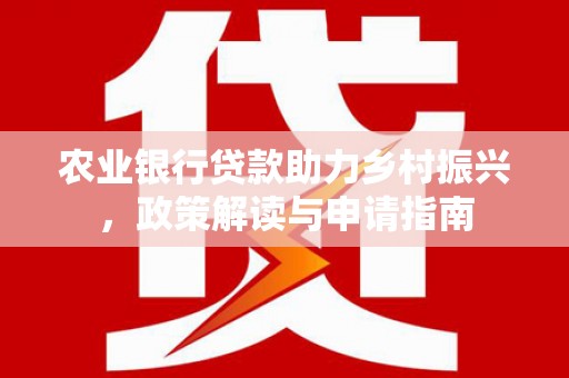 武隆农业银行贷款助力乡村振兴，政策解读与申请指南