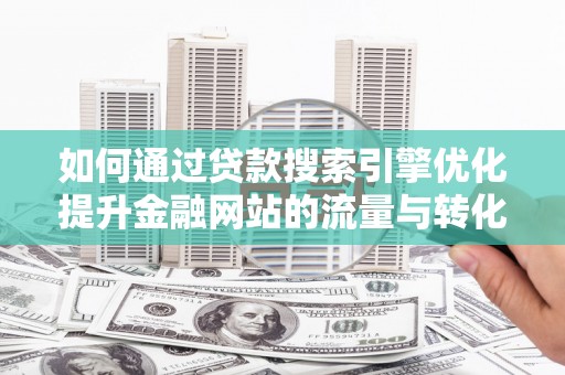 武隆如何通过贷款搜索引擎优化提升金融网站的流量与转化率