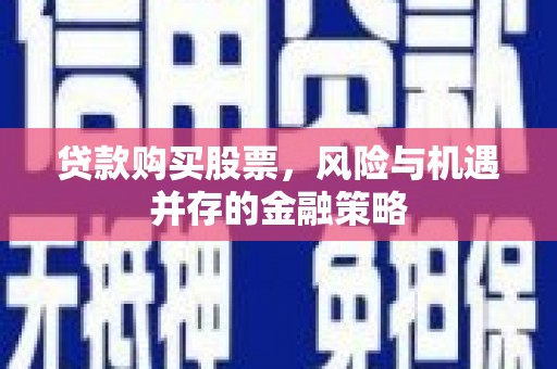 武隆贷款购买股票，风险与机遇并存的金融策略