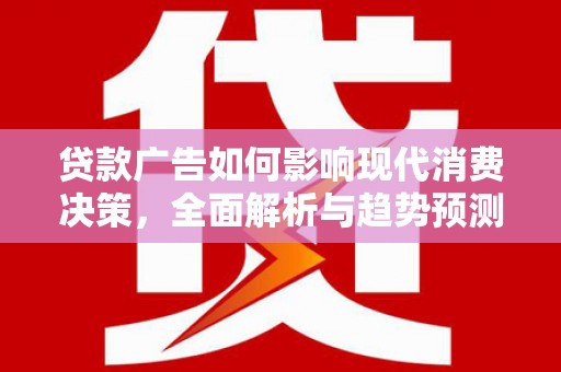 武隆贷款广告如何影响现代消费决策，全面解析与趋势预测