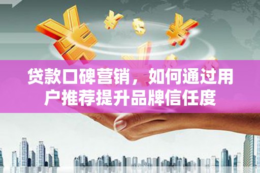 武隆贷款口碑营销，如何通过用户推荐提升品牌信任度