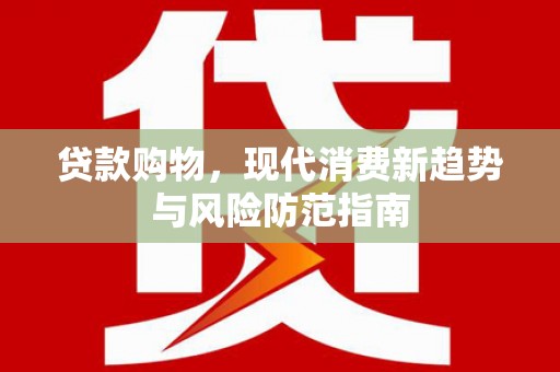 武隆贷款购物，现代消费新趋势与风险防范指南