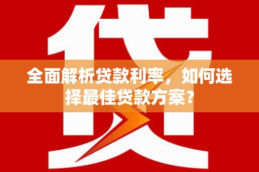武隆全面解析贷款利率，如何选择最佳贷款方案？