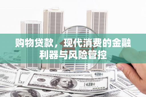武隆购物贷款，现代消费的金融利器与风险管控