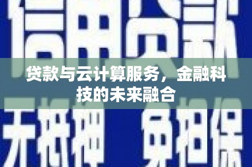 武隆贷款与云计算服务，金融科技的未来融合