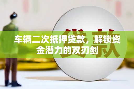 武隆车辆二次抵押贷款，解锁资金潜力的双刃剑