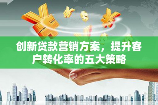 武隆创新贷款营销方案，提升客户转化率的五大策略