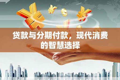 武隆贷款与分期付款，现代消费的智慧选择