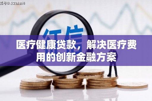 武隆医疗健康贷款，解决医疗费用的创新金融方案
