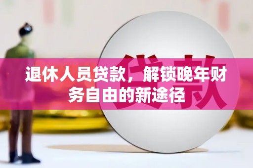 武隆退休人员贷款，解锁晚年财务自由的新途径