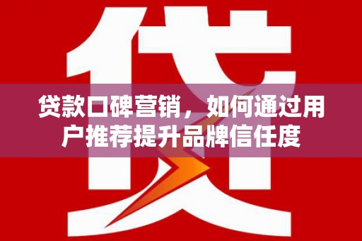 武隆贷款口碑营销，如何通过用户推荐提升品牌信任度