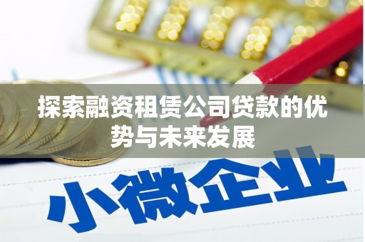 武隆探索融资租赁公司贷款的优势与未来发展