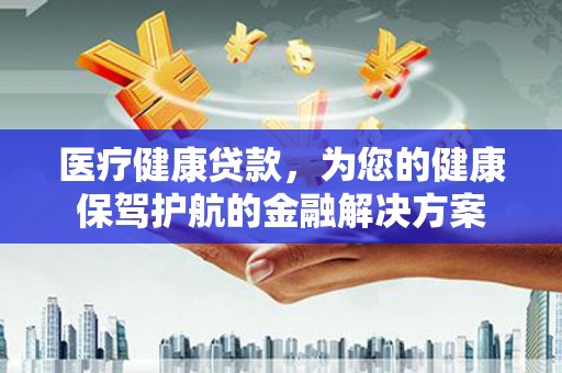 武隆医疗健康贷款，为您的健康保驾护航的金融解决方案