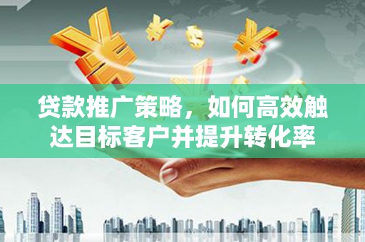 武隆贷款推广策略，如何高效触达目标客户并提升转化率