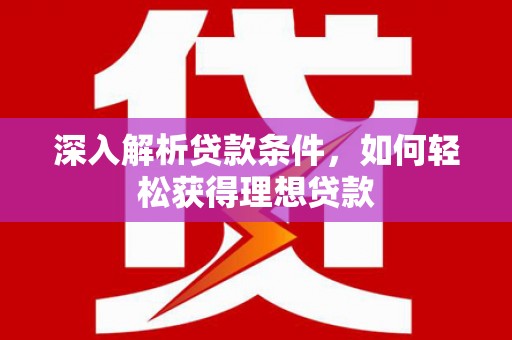 武隆深入解析贷款条件，如何轻松获得理想贷款