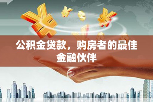 武隆公积金贷款，购房者的最佳金融伙伴