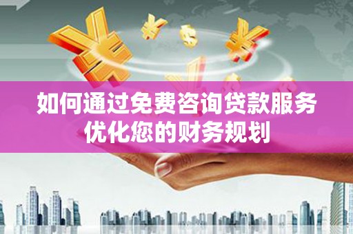 武隆如何通过免费咨询贷款服务优化您的财务规划