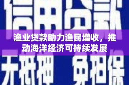 武隆渔业贷款助力渔民增收，推动海洋经济可持续发展