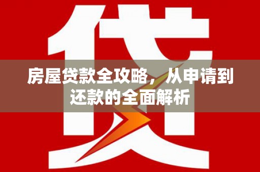 武隆房屋贷款全攻略，从申请到还款的全面解析