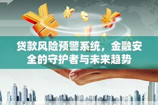 武隆贷款风险预警系统，金融安全的守护者与未来趋势
