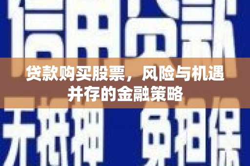 武隆贷款购买股票，风险与机遇并存的金融策略