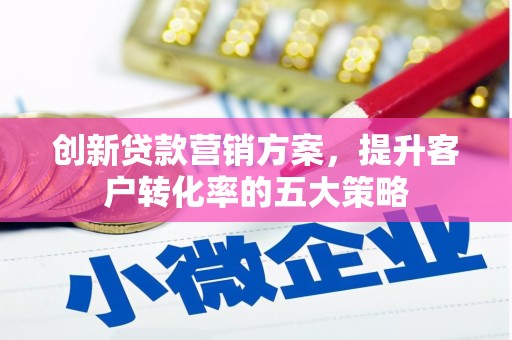 武隆创新贷款营销方案，提升客户转化率的五大策略